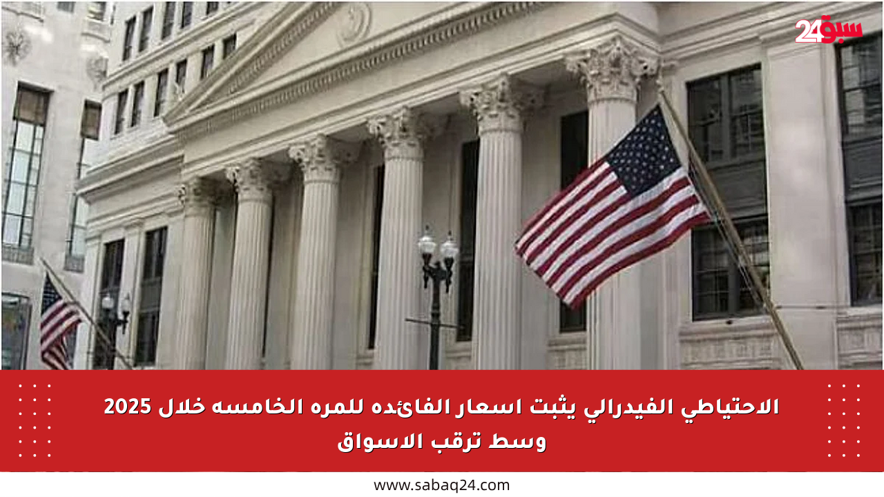 الاحتياطي الفيدرالي يثبت أسعار الفائدة للمرة الخامسة خلال 2025 وسط ترقب الأسواق